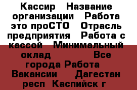 Кассир › Название организации ­ Работа-это проСТО › Отрасль предприятия ­ Работа с кассой › Минимальный оклад ­ 22 000 - Все города Работа » Вакансии   . Дагестан респ.,Каспийск г.